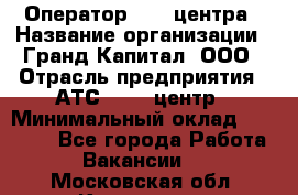 Оператор Call-центра › Название организации ­ Гранд Капитал, ООО › Отрасль предприятия ­ АТС, call-центр › Минимальный оклад ­ 30 000 - Все города Работа » Вакансии   . Московская обл.,Климовск г.